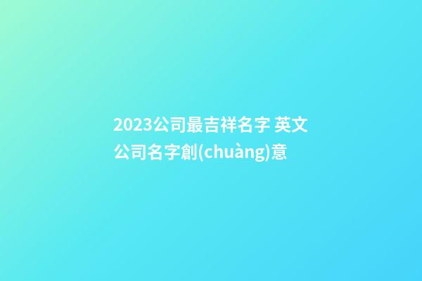 2023公司最吉祥名字 英文公司名字創(chuàng)意-第1張-公司起名-玄機(jī)派